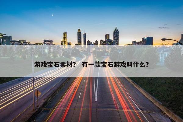 游戏宝石素材？ 有一款宝石游戏叫什么？