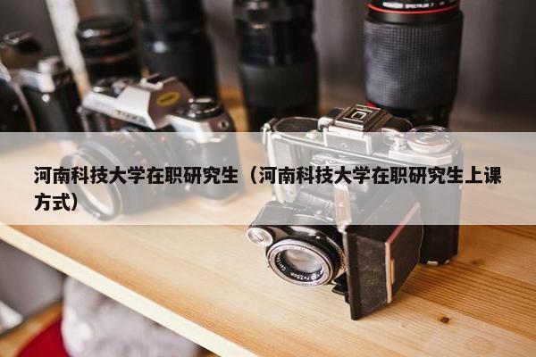 河南科技大学在职研究生（河南科技大学在职研究生上课方式）