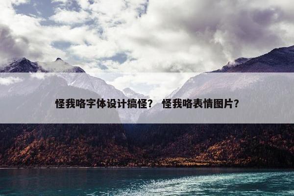 怪我咯字体设计搞怪？ 怪我咯表情图片？