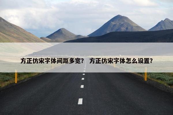 方正仿宋字体间距多宽？ 方正仿宋字体怎么设置？