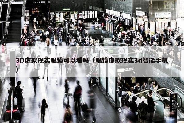 3D虚拟现实眼镜可以看吗（眼镜虚拟现实3d智能手机）