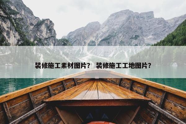 装修施工素材图片？ 装修施工工地图片？