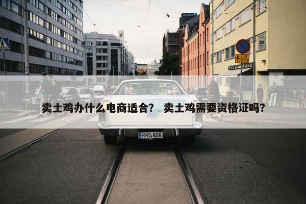 卖土鸡办什么电商适合？ 卖土鸡需要资格证吗？