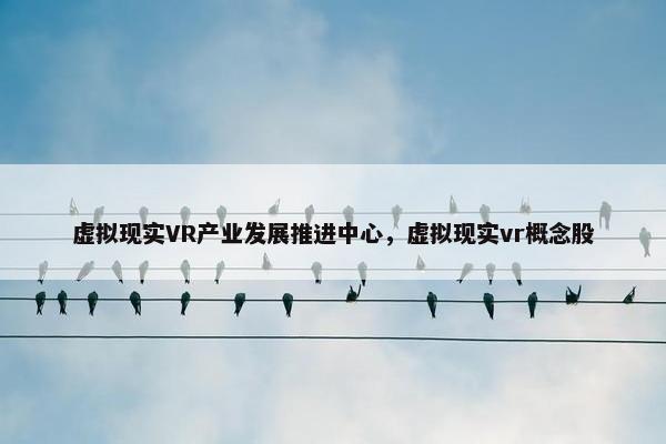 虚拟现实VR产业发展推进中心，虚拟现实vr概念股