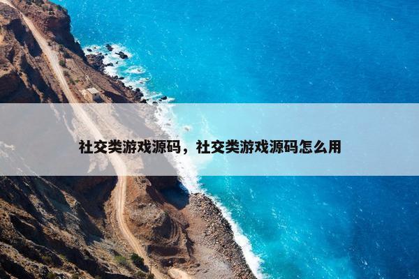 社交类游戏源码，社交类游戏源码怎么用