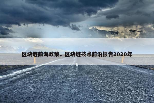 区块链前海政策，区块链技术前沿报告2020年
