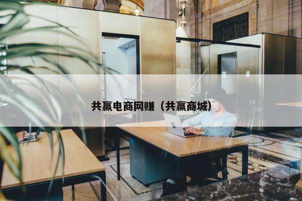 共赢电商网赚（共赢商城）