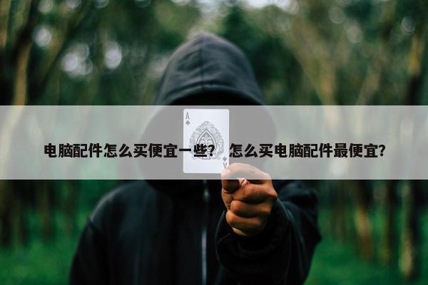 电脑配件怎么买便宜一些？ 怎么买电脑配件最便宜？