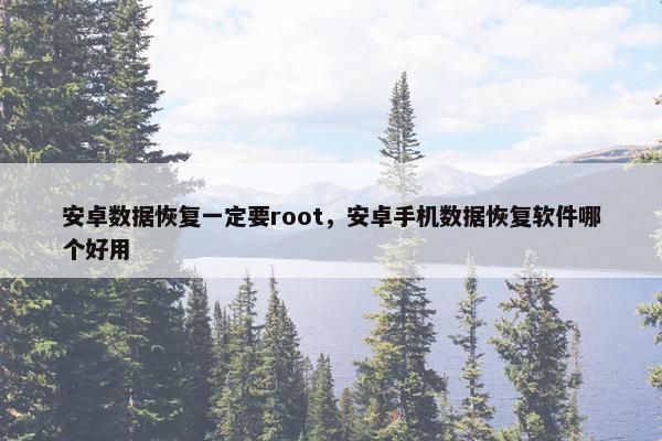 安卓数据恢复一定要root，安卓手机数据恢复软件哪个好用