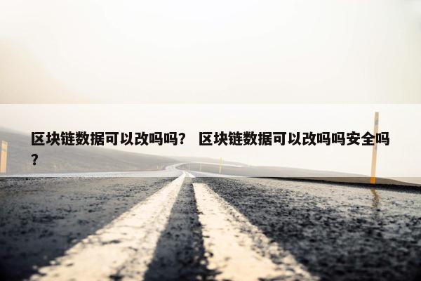 区块链数据可以改吗吗？ 区块链数据可以改吗吗安全吗？
