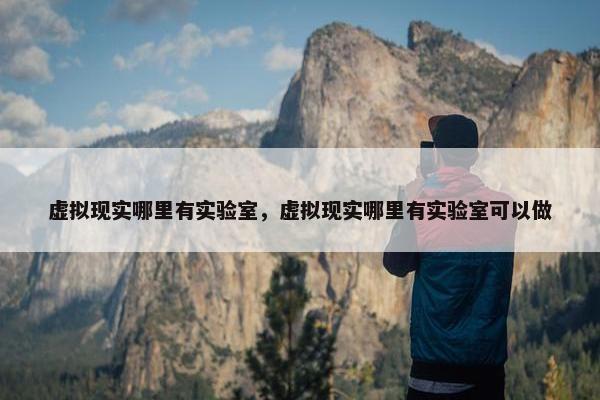 虚拟现实哪里有实验室，虚拟现实哪里有实验室可以做