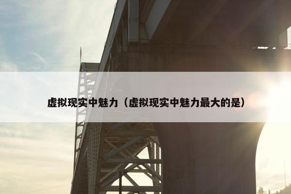 虚拟现实中魅力（虚拟现实中魅力最大的是）