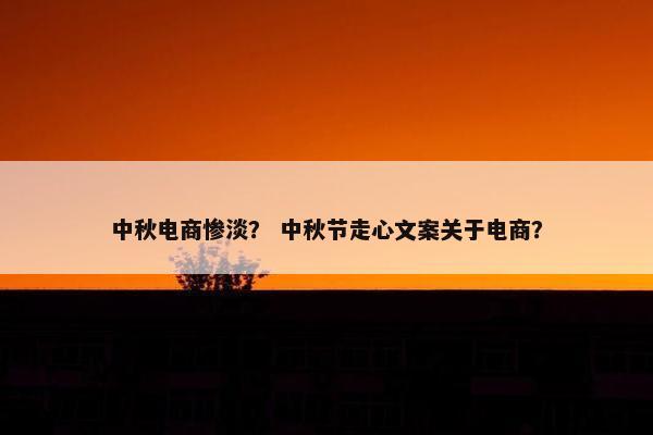中秋电商惨淡？ 中秋节走心文案关于电商？