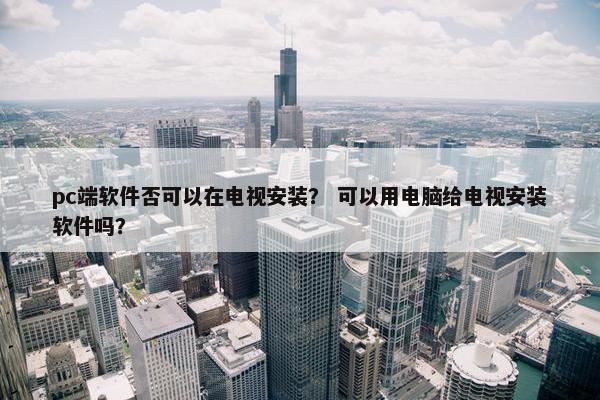 pc端软件否可以在电视安装？ 可以用电脑给电视安装软件吗？