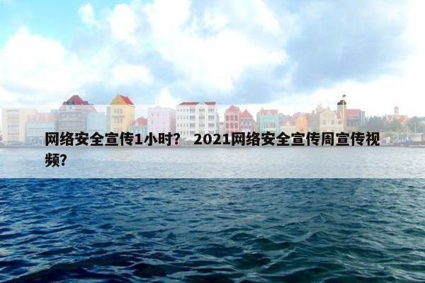 网络安全宣传1小时？ 2021网络安全宣传周宣传视频？