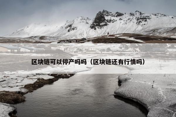 区块链可以停产吗吗（区块链还有行情吗）