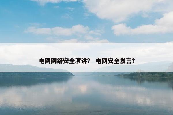 电网网络安全演讲？ 电网安全发言？