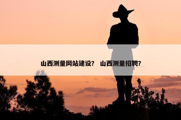 山西测量网站建设？ 山西测量招聘？
