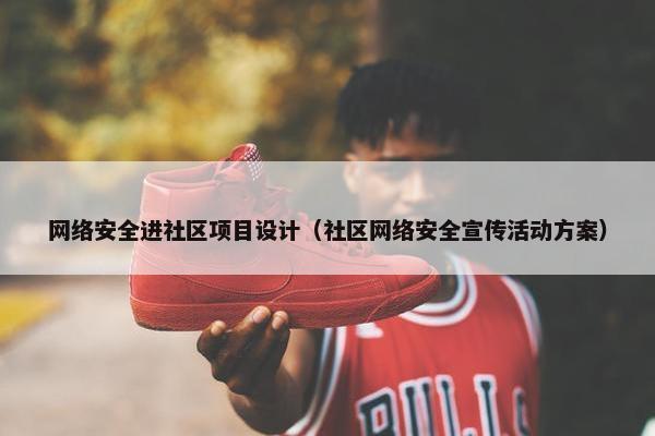 网络安全进社区项目设计（社区网络安全宣传活动方案）