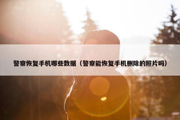 警察恢复手机哪些数据（警察能恢复手机删除的照片吗）