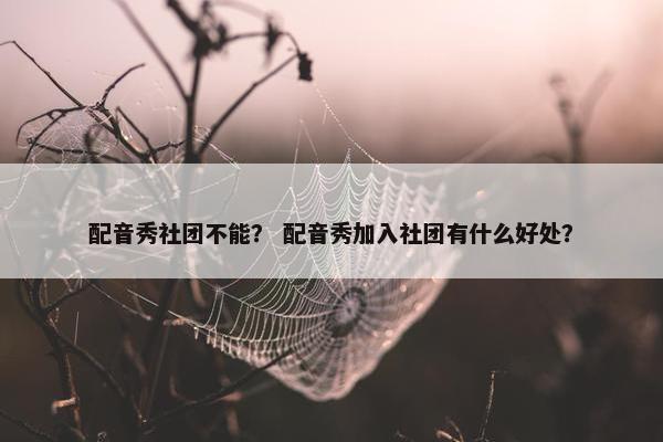配音秀社团不能？ 配音秀加入社团有什么好处？