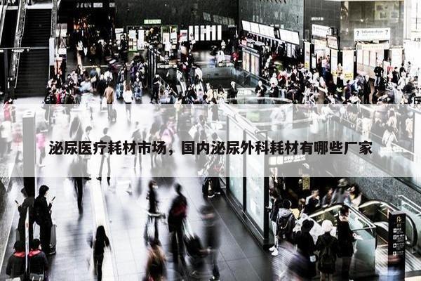 泌尿医疗耗材市场，国内泌尿外科耗材有哪些厂家