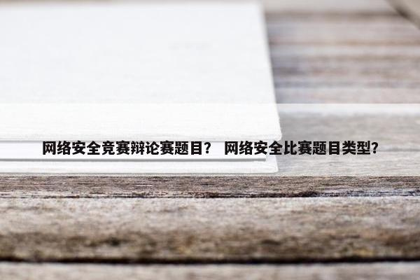 网络安全竞赛辩论赛题目？ 网络安全比赛题目类型？