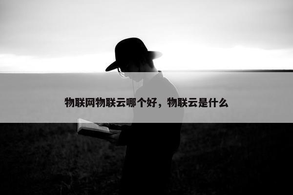 物联网物联云哪个好，物联云是什么