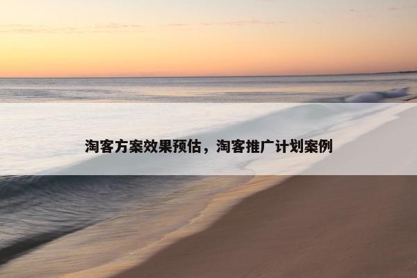 淘客方案效果预估，淘客推广计划案例