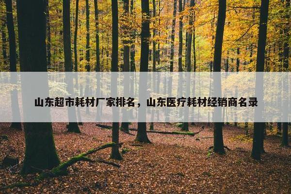 山东超市耗材厂家排名，山东医疗耗材经销商名录