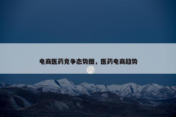 电商医药竞争态势图，医药电商趋势