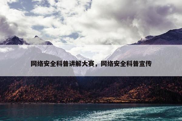 网络安全科普讲解大赛，网络安全科普宣传