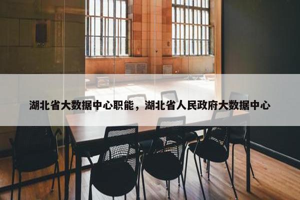 湖北省大数据中心职能，湖北省人民政府大数据中心