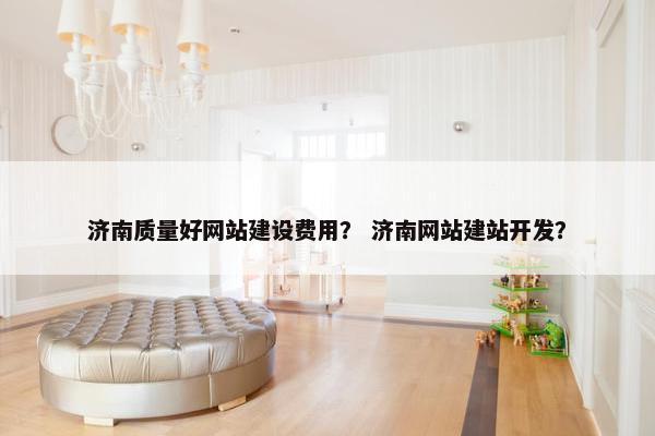 济南质量好网站建设费用？ 济南网站建站开发？
