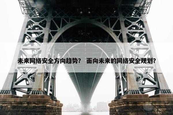未来网络安全方向趋势？ 面向未来的网络安全规划？