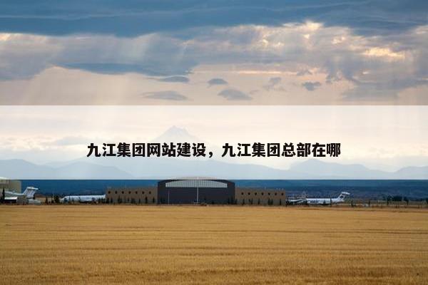 九江集团网站建设，九江集团总部在哪