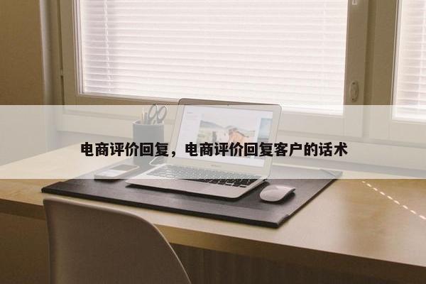 电商评价回复，电商评价回复客户的话术
