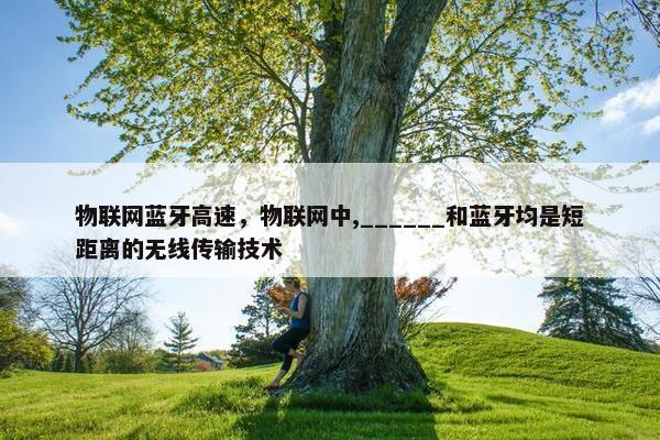 物联网蓝牙高速，物联网中,______和蓝牙均是短距离的无线传输技术