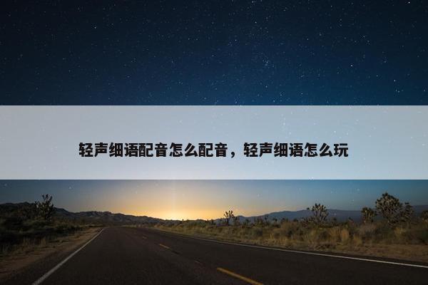 轻声细语配音怎么配音，轻声细语怎么玩