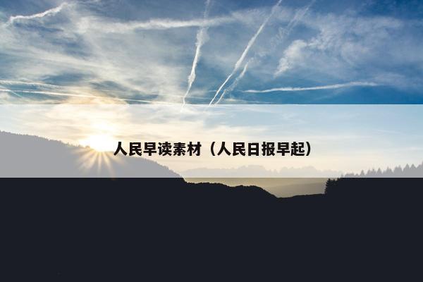 人民早读素材（人民日报早起）
