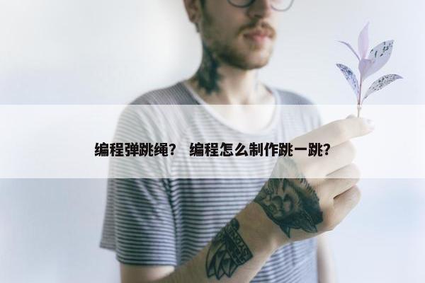 编程弹跳绳？ 编程怎么制作跳一跳？