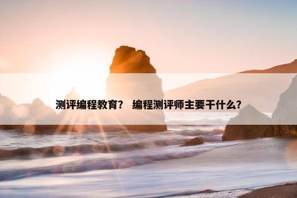 测评编程教育？ 编程测评师主要干什么？