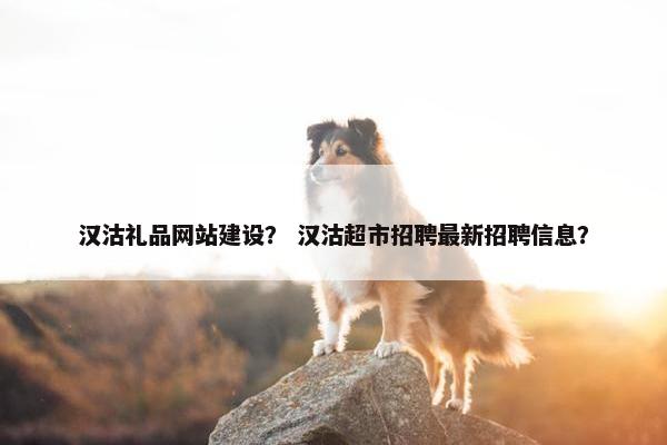 汉沽礼品网站建设？ 汉沽超市招聘最新招聘信息？
