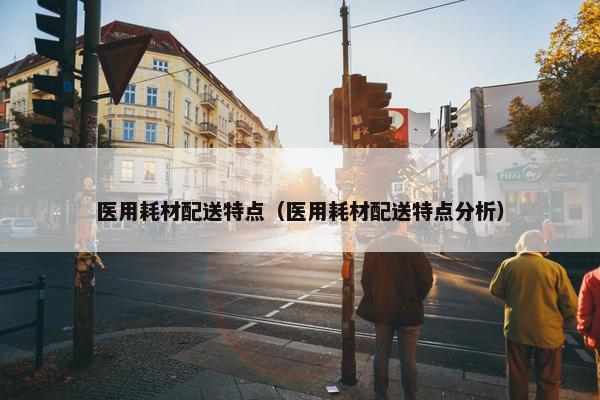 医用耗材配送特点（医用耗材配送特点分析）