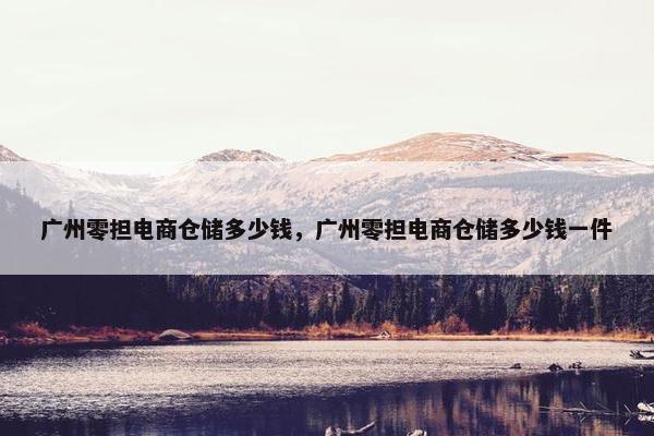 广州零担电商仓储多少钱，广州零担电商仓储多少钱一件