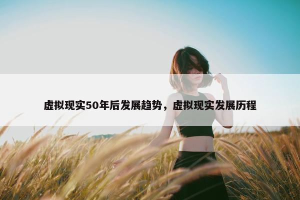 虚拟现实50年后发展趋势，虚拟现实发展历程