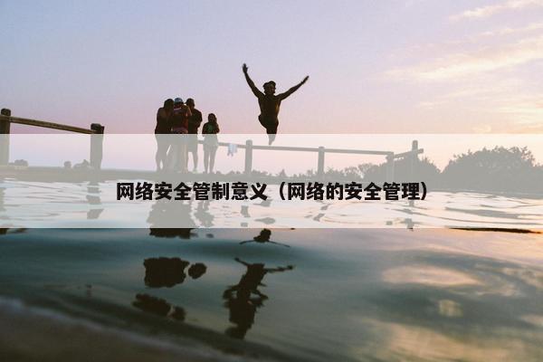 网络安全管制意义（网络的安全管理）