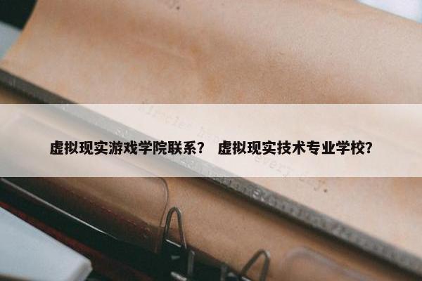 虚拟现实游戏学院联系？ 虚拟现实技术专业学校？