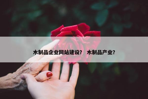 木制品企业网站建设？ 木制品产业？