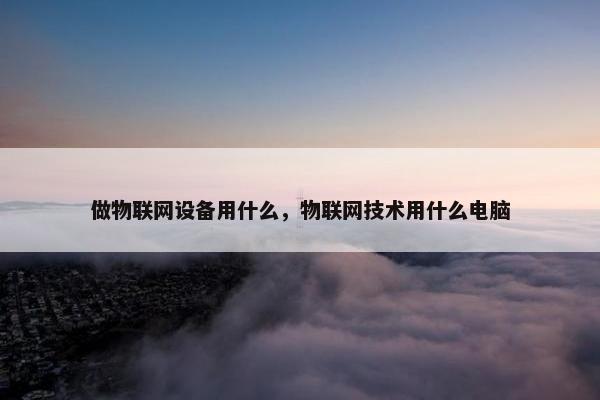 做物联网设备用什么，物联网技术用什么电脑